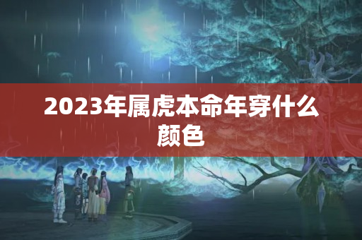 2023年属虎本命年穿什么颜色