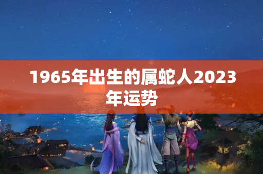 1965年出生的属蛇人2023年运势