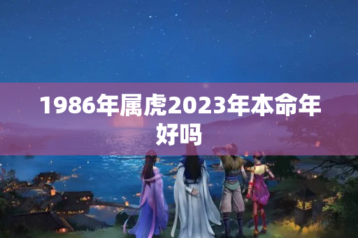 1986年属虎2023年本命年好吗