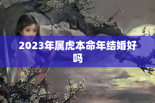 2023年属虎本命年结婚好吗