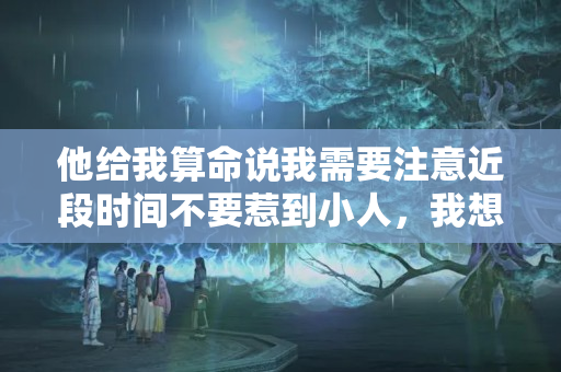 他给我算命说我需要注意近段时间不要惹到小人，我想问这样的算命方式