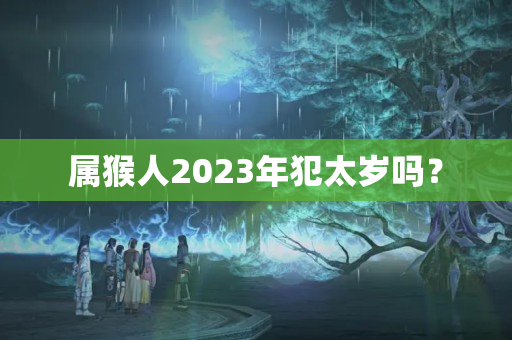 属猴人2023年犯太岁吗？