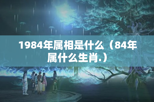 1984年属相是什么（84年属什么生肖.）