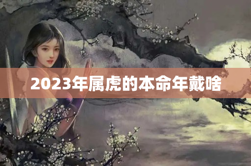 2023年属虎的本命年戴啥