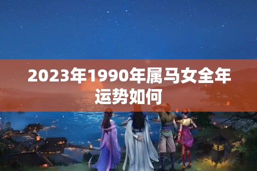 2023年1990年属马女全年运势如何