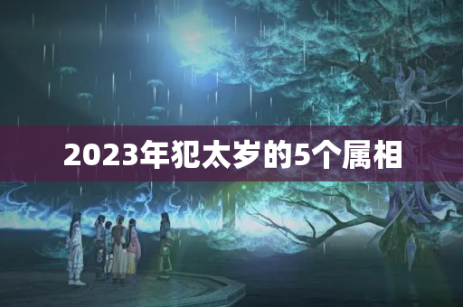 2023年犯太岁的5个属相