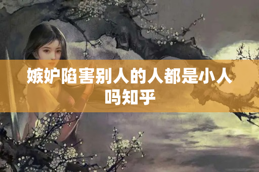 嫉妒陷害别人的人都是小人吗知乎