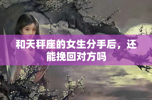 和天秤座的女生分手后，还能挽回对方吗