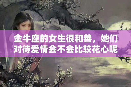 金牛座的女生很和善，她们对待爱情会不会比较花心呢