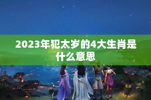 2023年犯太岁的4大生肖是什么意思