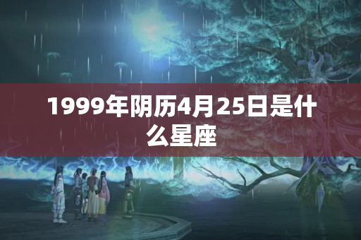 1999年阴历4月25日是什么星座