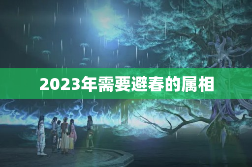 2023年需要避春的属相