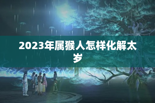 2023年属猴人怎样化解太岁