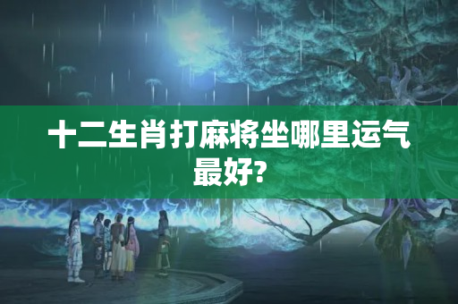 十二生肖打麻将坐哪里运气最好?