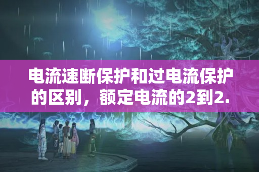 电流速断保护和过电流保护的区别，额定电流的2到2.5倍