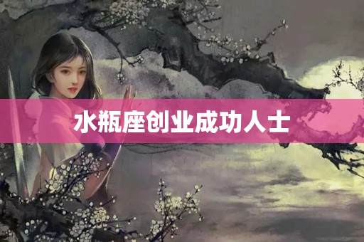 水瓶座创业成功人士