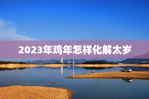 2023年鸡年怎样化解太岁