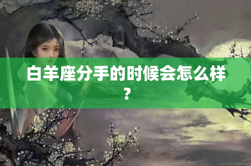 白羊座分手的时候会怎么样？