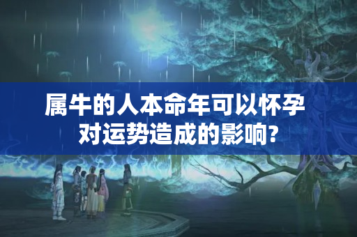 属牛的人本命年可以怀孕 对运势造成的影响?