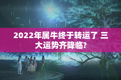 2022年属牛终于转运了 三大运势齐降临?