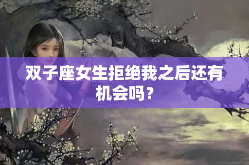 双子座女生拒绝我之后还有机会吗？