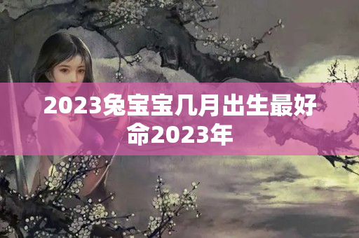 2023兔宝宝几月出生最好命2023年