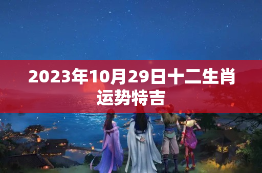 2023年10月29日十二生肖运势特吉