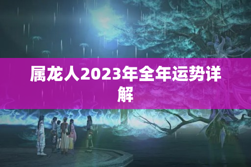 属龙人2023年全年运势详解