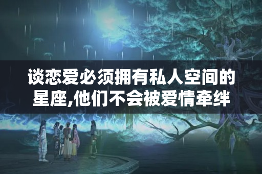 谈恋爱必须拥有私人空间的星座,他们不会被爱情牵绊!