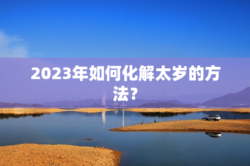 2023年如何化解太岁的方法？