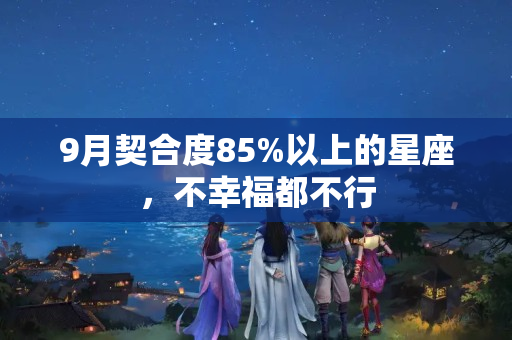 9月契合度85%以上的星座，不幸福都不行