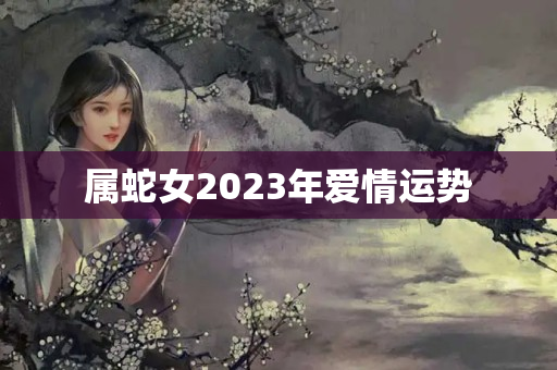 属蛇女2023年爱情运势