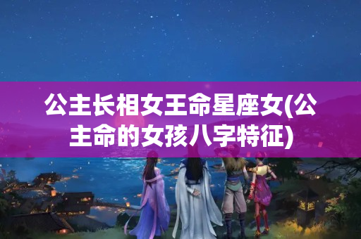 公主长相女王命星座女(公主命的女孩八字特征)