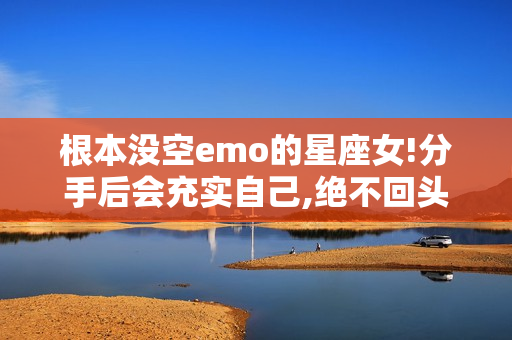 根本没空emo的星座女!分手后会充实自己,绝不回头