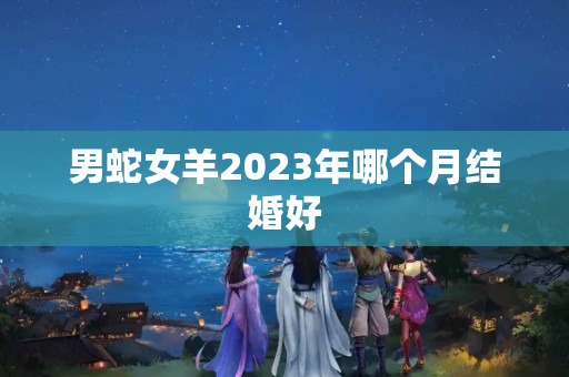 男蛇女羊2023年哪个月结婚好