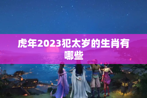 虎年2023犯太岁的生肖有哪些