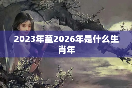 2023年至2026年是什么生肖年