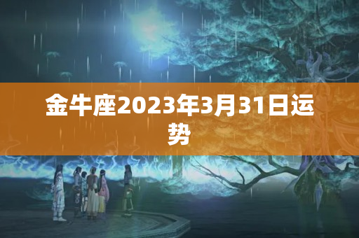 金牛座2023年3月31日运势