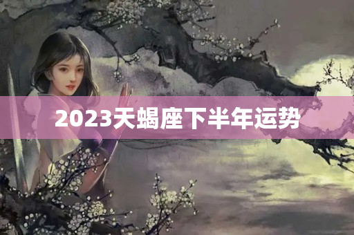 2023天蝎座下半年运势