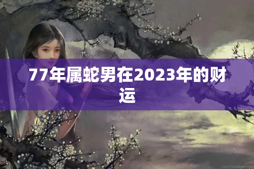 77年属蛇男在2023年的财运