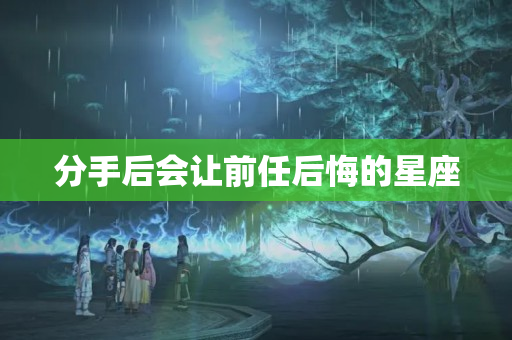 分手后会让前任后悔的星座