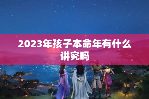 2023年孩子本命年有什么讲究吗