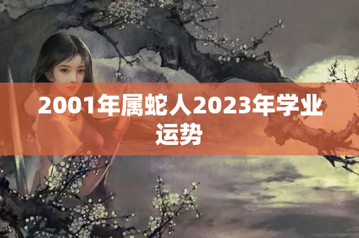 2001年属蛇人2023年学业运势