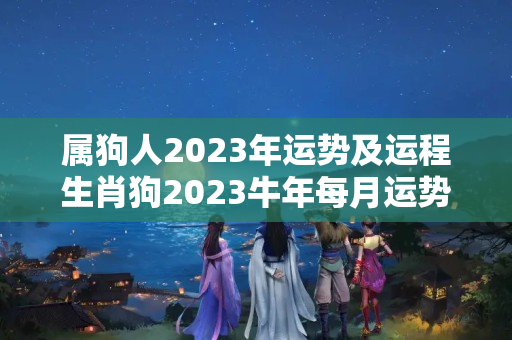 属狗人2023年运势及运程生肖狗2023牛年每月运势大全