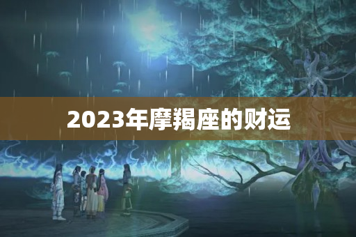 2023年摩羯座的财运