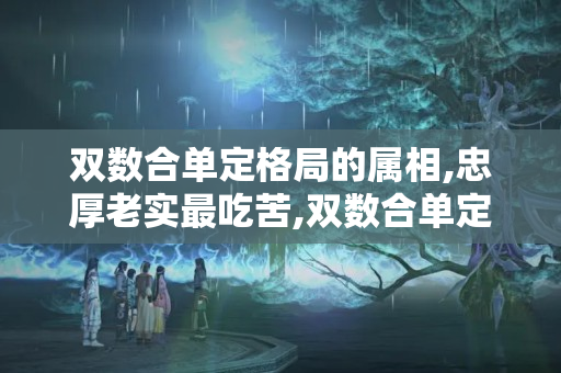 双数合单定格局的属相,忠厚老实最吃苦,双数合单定格局是什么生肖（今期生肖六七加代表什么意思）