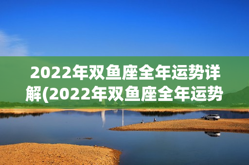 2022年双鱼座全年运势详解(2022年双鱼座全年运势详解总汇)