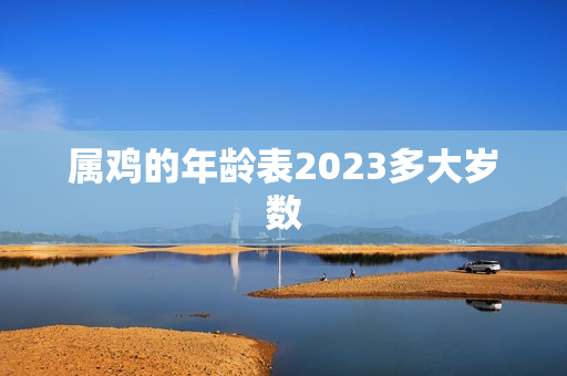 属鸡的年龄表2023多大岁数