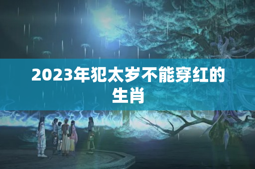 2023年犯太岁不能穿红的生肖