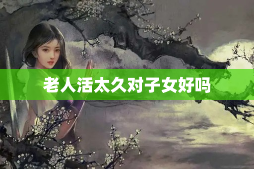 老人活太久对子女好吗